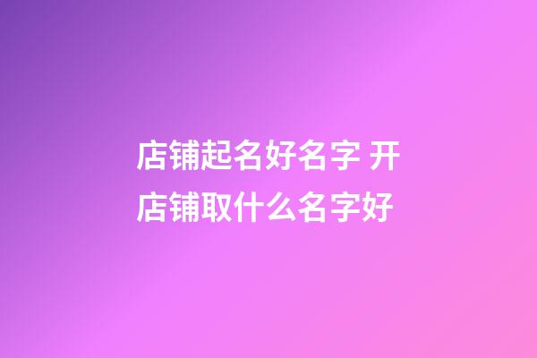 店铺起名好名字 开店铺取什么名字好-第1张-店铺起名-玄机派